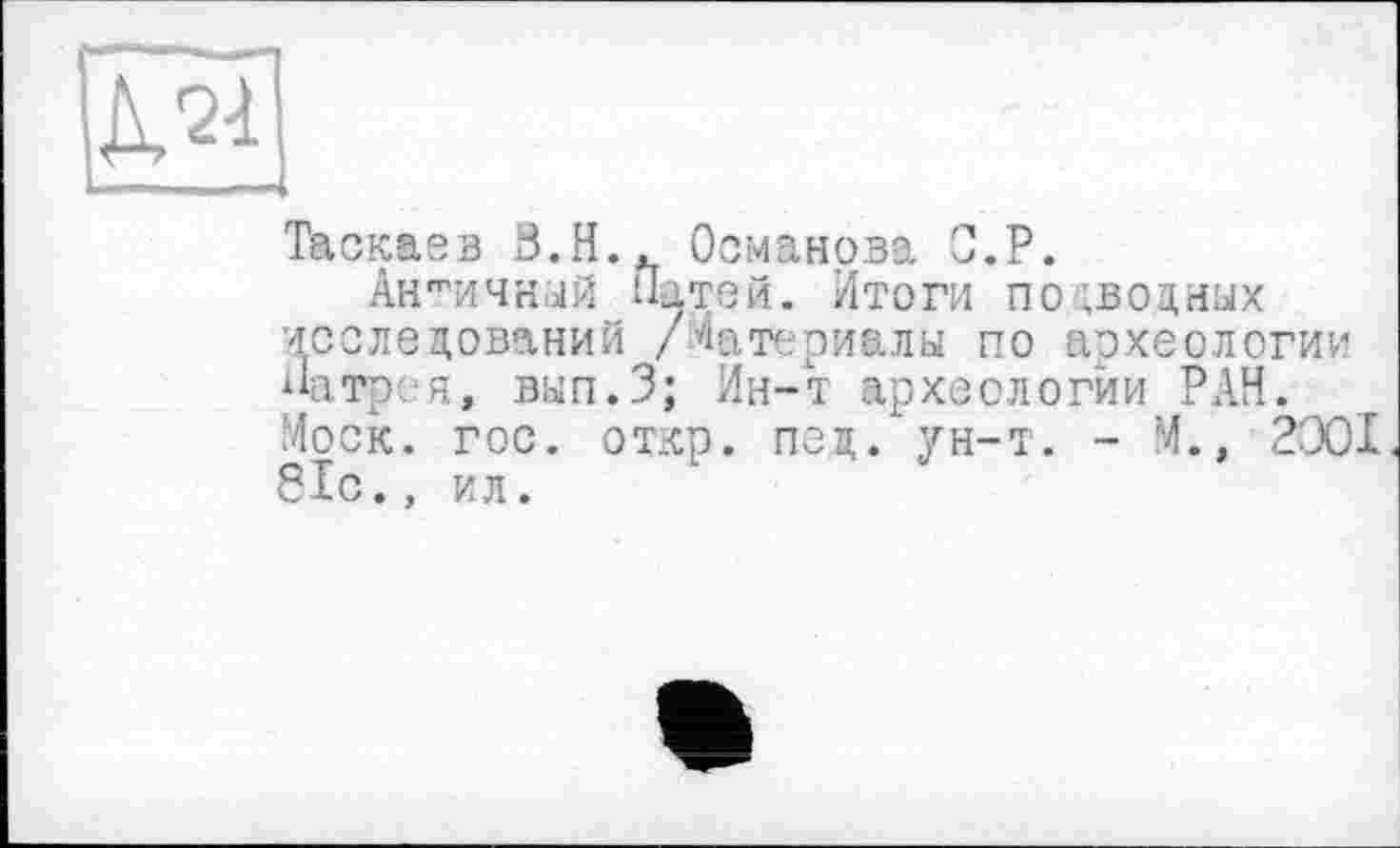 ﻿ІДО
Таскаев В.Н.. Османова О.P.
Античный Патей. Итоги подводных исследований /Материалы по археологии Натр, я, вып.З; Ин-т археологии РАН. Моск. гос. откр. пед. ун-т. - М., 2001 81с., ил.